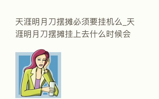 天涯明月刀擺攤必須要掛機(jī)么_天涯明月刀擺攤掛上去什么時候會顯示