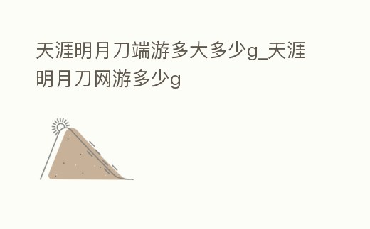 天涯明月刀端游多大多少g_天涯明月刀網游多少g