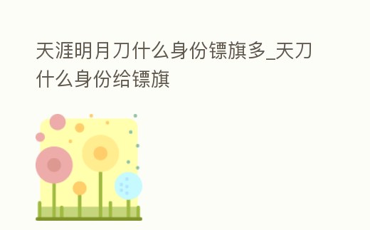 天涯明月刀什么身份鏢旗多_天刀什么身份給鏢旗