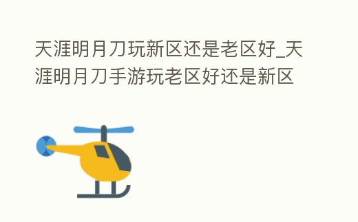 天涯明月刀玩新區還是老區好_天涯明月刀手游玩老區好還是新區好