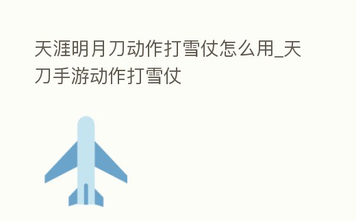 天涯明月刀動(dòng)作打雪仗怎么用_天刀手游動(dòng)作打雪仗