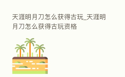 天涯明月刀怎么獲得古玩_天涯明月刀怎么獲得古玩資格