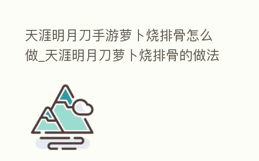 天涯明月刀手游蘿卜燒排骨怎么做_天涯明月刀蘿卜燒排骨的做法