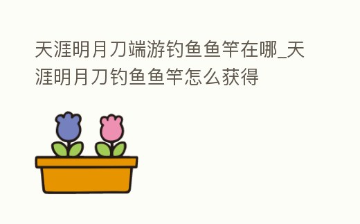 天涯明月刀端游釣魚魚竿在哪_天涯明月刀釣魚魚竿怎么獲得