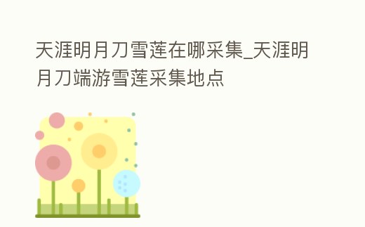 天涯明月刀雪蓮在哪采集_天涯明月刀端游雪蓮采集地點(diǎn)