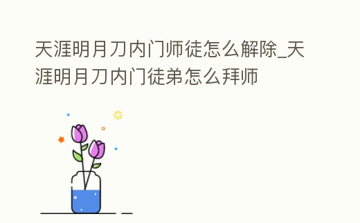 天涯明月刀內(nèi)門師徒怎么解除_天涯明月刀內(nèi)門徒弟怎么拜師
