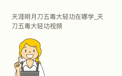 天涯明月刀五毒大輕功在哪學_天刀五毒大輕功視頻