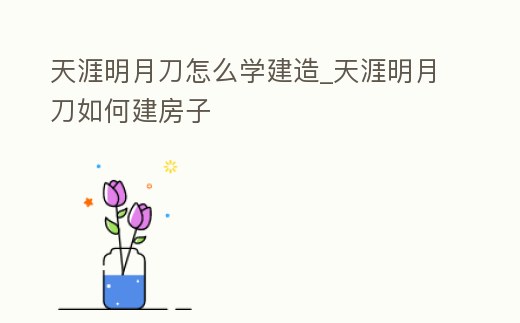 天涯明月刀怎么學(xué)建造_天涯明月刀如何建房子