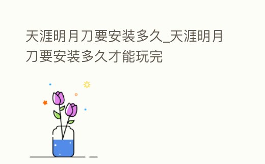 天涯明月刀要安裝多久_天涯明月刀要安裝多久才能玩完