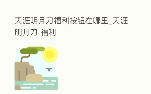 天涯明月刀福利按鈕在哪里_天涯明月刀 福利