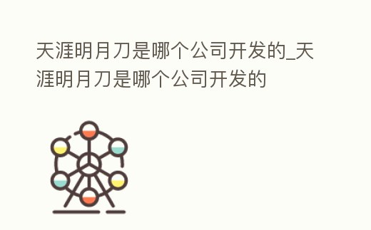 天涯明月刀是哪個公司開發的_天涯明月刀是哪個公司開發的