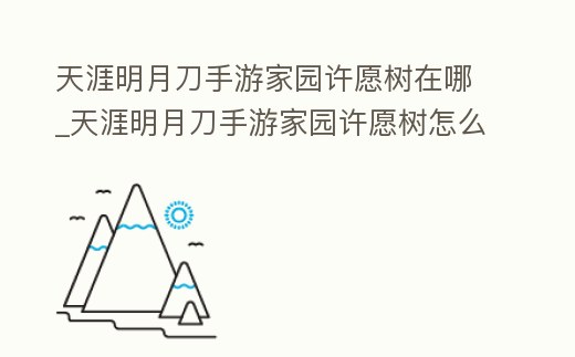天涯明月刀手游家園許愿樹在哪_天涯明月刀手游家園許愿樹怎么得
