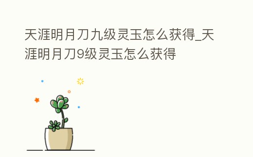 天涯明月刀九級靈玉怎么獲得_天涯明月刀9級靈玉怎么獲得