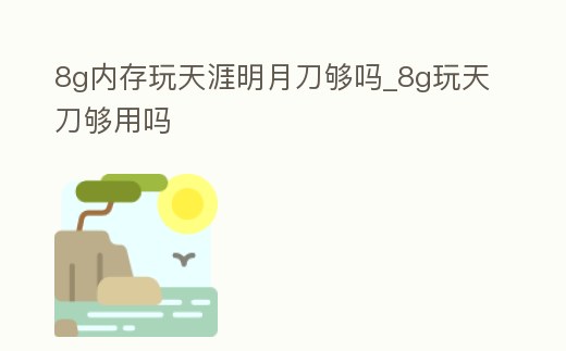 8g內存玩天涯明月刀夠嗎_8g玩天刀夠用嗎