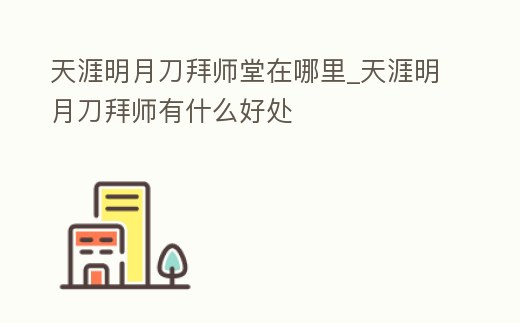 天涯明月刀拜師堂在哪里_天涯明月刀拜師有什么好處
