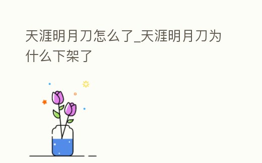 天涯明月刀怎么了_天涯明月刀為什么下架了