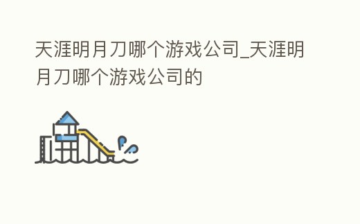 天涯明月刀哪個游戲公司_天涯明月刀哪個游戲公司的