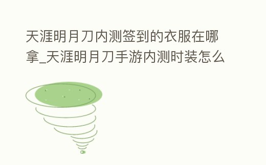 天涯明月刀內測簽到的衣服在哪拿_天涯明月刀手游內測時裝怎么領取