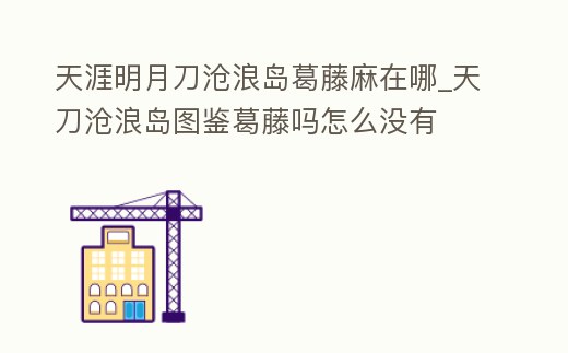 天涯明月刀滄浪島葛藤麻在哪_天刀滄浪島圖鑒葛藤嗎怎么沒有