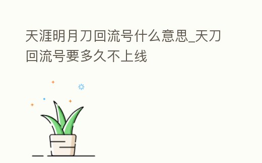 天涯明月刀回流號什么意思_天刀回流號要多久不上線