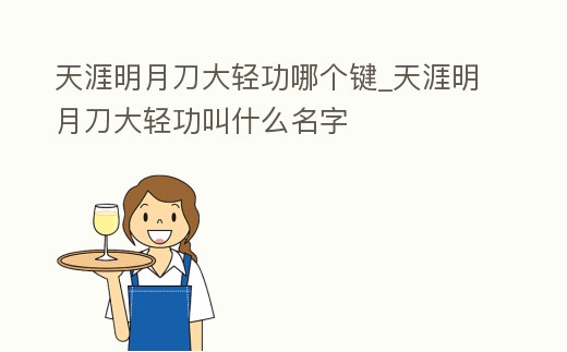 天涯明月刀大輕功哪個鍵_天涯明月刀大輕功叫什么名字