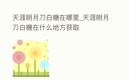 天涯明月刀白糖在哪里_天涯明月刀白糖在什么地方獲取