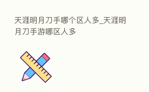 天涯明月刀手哪個區(qū)人多_天涯明月刀手游哪區(qū)人多
