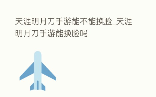 天涯明月刀手游能不能換臉_天涯明月刀手游能換臉嗎