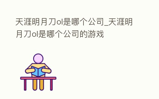 天涯明月刀ol是哪個公司_天涯明月刀ol是哪個公司的游戲