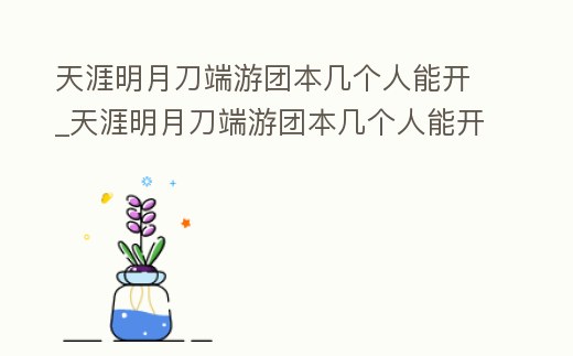 天涯明月刀端游團本幾個人能開_天涯明月刀端游團本幾個人能開啟