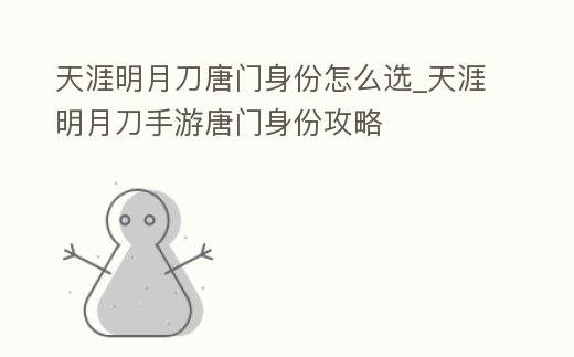 天涯明月刀唐門(mén)身份怎么選_天涯明月刀手游唐門(mén)身份攻略