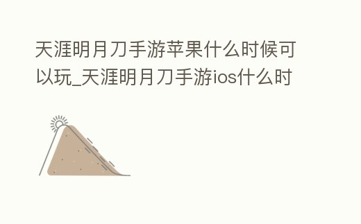 天涯明月刀手游蘋果什么時候可以玩_天涯明月刀手游ios什么時候出