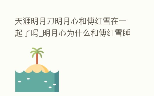 天涯明月刀明月心和傅紅雪在一起了嗎_明月心為什么和傅紅雪睡