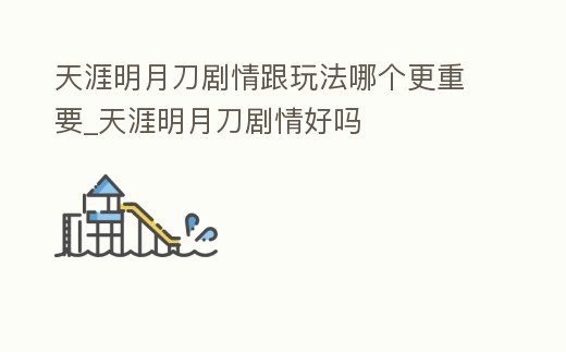天涯明月刀劇情跟玩法哪個更重要_天涯明月刀劇情好嗎