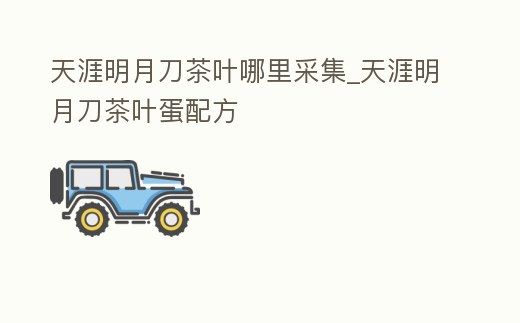 天涯明月刀茶葉哪里采集_天涯明月刀茶葉蛋配方