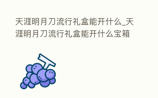 天涯明月刀流行禮盒能開什么_天涯明月刀流行禮盒能開什么寶箱