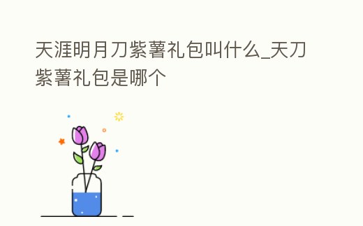 天涯明月刀紫薯禮包叫什么_天刀紫薯禮包是哪個