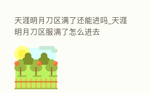 天涯明月刀區滿了還能進嗎_天涯明月刀區服滿了怎么進去