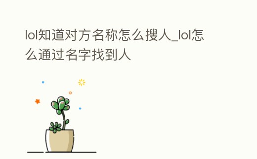 lol知道對方名稱怎么搜人_lol怎么通過名字找到人