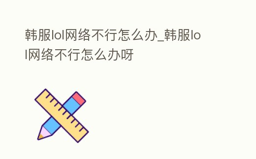 韓服lol網(wǎng)絡(luò)不行怎么辦_韓服lol網(wǎng)絡(luò)不行怎么辦呀