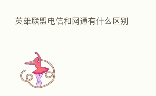 英雄聯(lián)盟電信和網(wǎng)通有什么區(qū)別