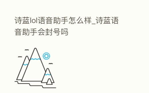 詩藍lol語音助手怎么樣_詩藍語音助手會封號嗎