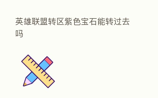 英雄聯(lián)盟轉(zhuǎn)區(qū)紫色寶石能轉(zhuǎn)過去嗎