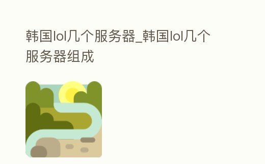 韓國(guó)lol幾個(gè)服務(wù)器_韓國(guó)lol幾個(gè)服務(wù)器組成
