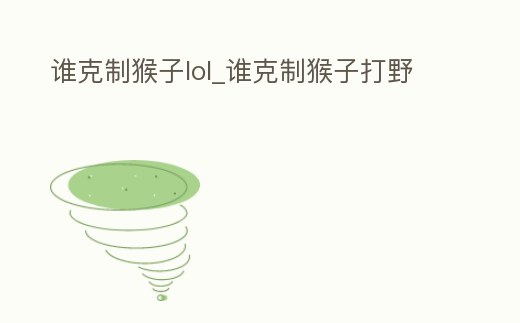 誰克制猴子lol_誰克制猴子打野