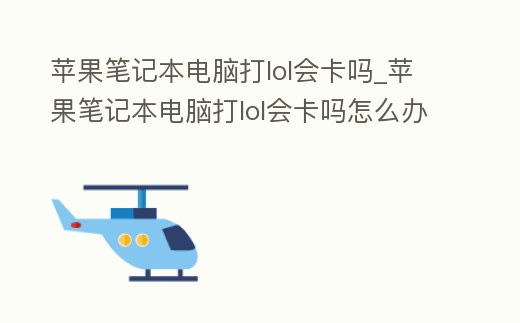 蘋果筆記本電腦打lol會卡嗎_蘋果筆記本電腦打lol會卡嗎怎么辦