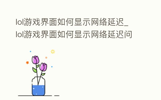 lol游戲界面如何顯示網絡延遲_lol游戲界面如何顯示網絡延遲問題