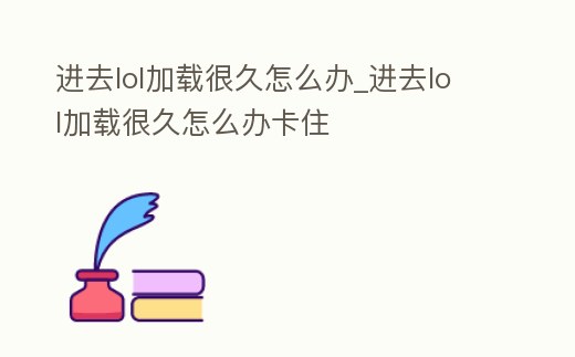 進去lol加載很久怎么辦_進去lol加載很久怎么辦卡住