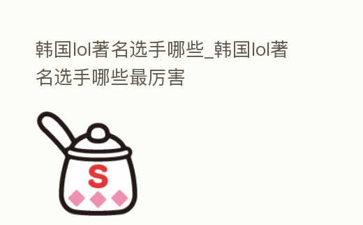 韓國(guó)lol著名選手哪些_韓國(guó)lol著名選手哪些最厲害