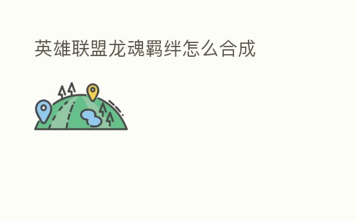 英雄聯(lián)盟龍魂羈絆怎么合成